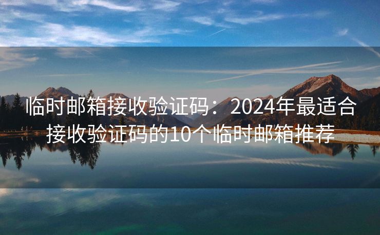 临时邮箱接收验证码：2024年最适合接收验证码的10个临时邮箱推荐