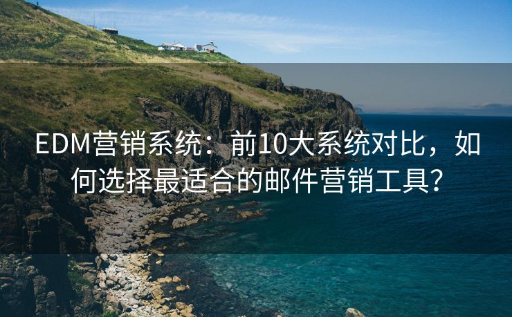 EDM营销系统：前10大系统对比，如何选择最适合的邮件营销工具？