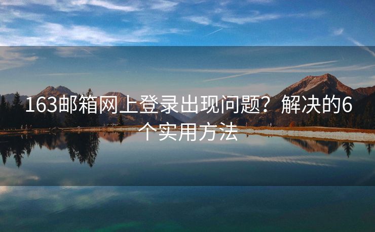 163邮箱网上登录出现问题？解决的6个实用方法