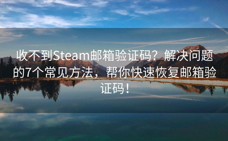 收不到Steam邮箱验证码？解决问题的7个常见方法，帮你快速恢复邮箱验证码！