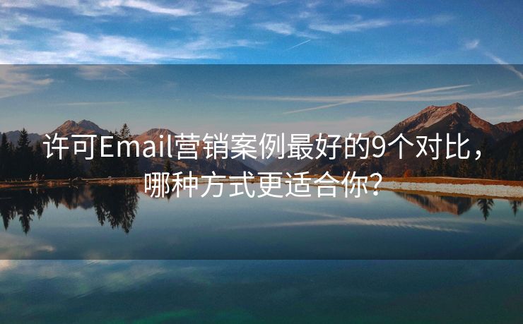 许可Email营销案例最好的9个对比，哪种方式更适合你？