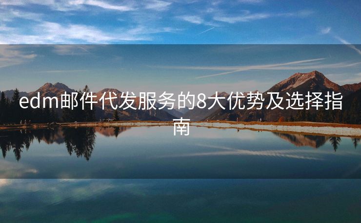edm邮件代发服务的8大优势及选择指南