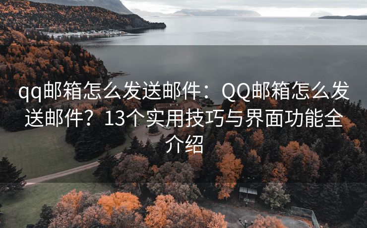 qq邮箱怎么发送邮件：QQ邮箱怎么发送邮件？13个实用技巧与界面功能全介绍