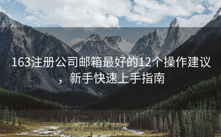 163注册公司邮箱最好的12个操作建议，新手快速上手指南