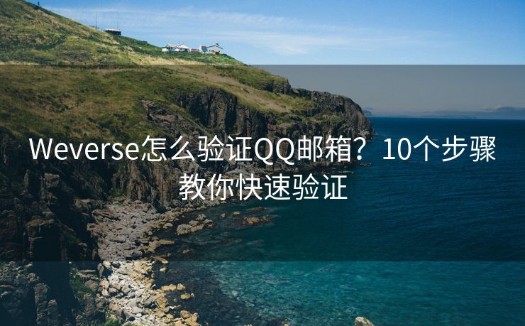 Weverse怎么验证QQ邮箱？10个步骤教你快速验证