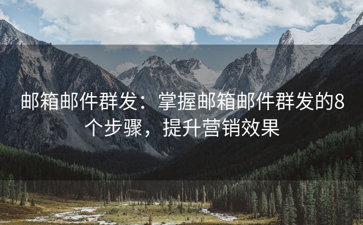邮箱邮件群发：掌握邮箱邮件群发的8个步骤，提升营销效果