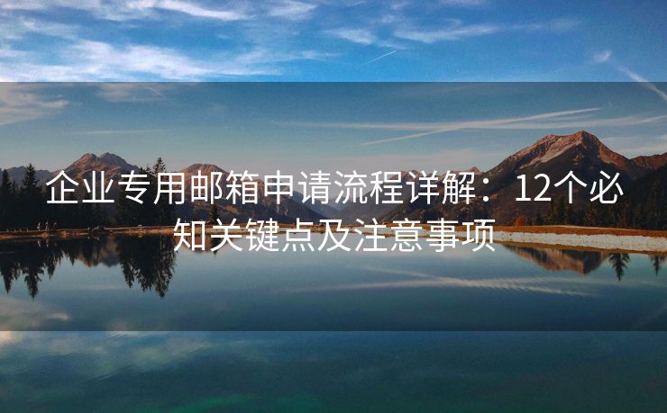 企业专用邮箱申请流程详解：12个必知关键点及注意事项