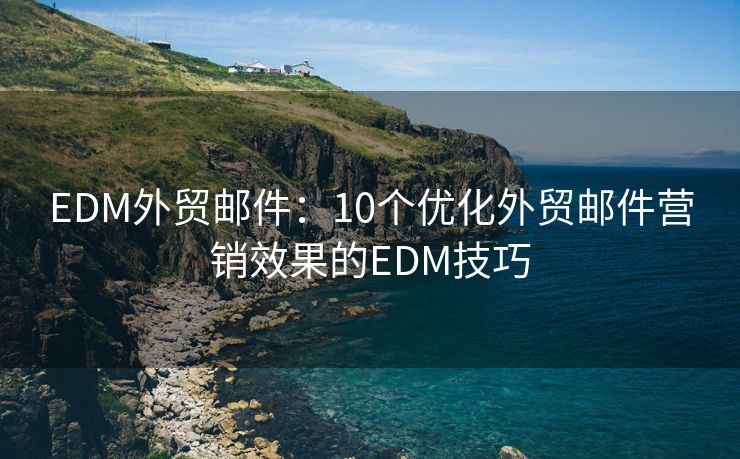 EDM外贸邮件：10个优化外贸邮件营销效果的EDM技巧