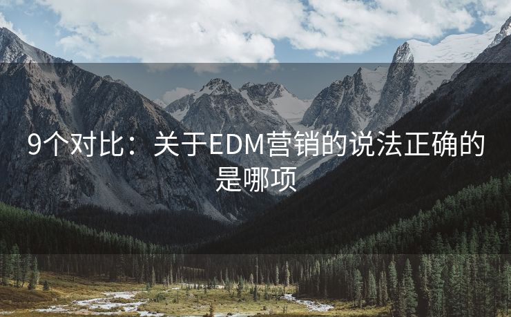 9个对比：关于EDM营销的说法正确的是哪项
