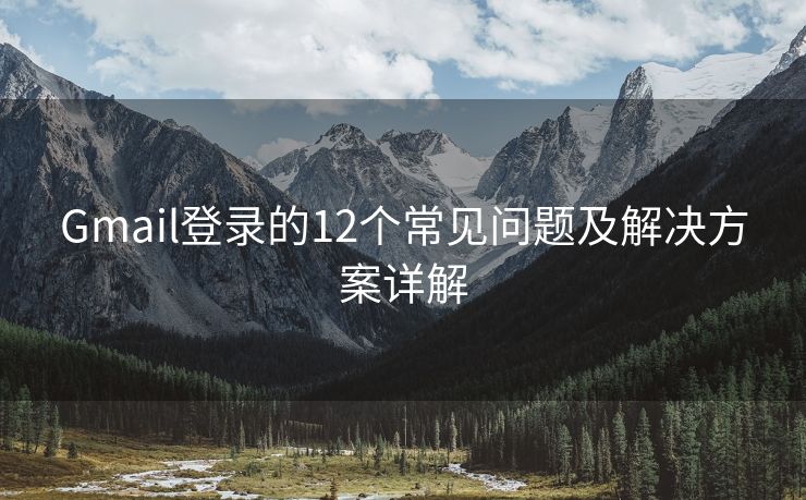 Gmail登录的12个常见问题及解决方案详解