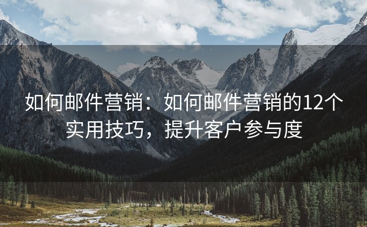 如何邮件营销：如何邮件营销的12个实用技巧，提升客户参与度