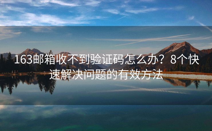 163邮箱收不到验证码怎么办？8个快速解决问题的有效方法