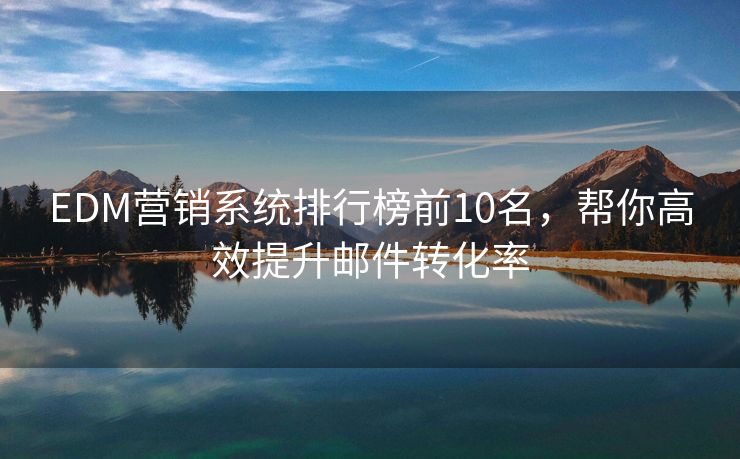 EDM营销系统排行榜前10名，帮你高效提升邮件转化率