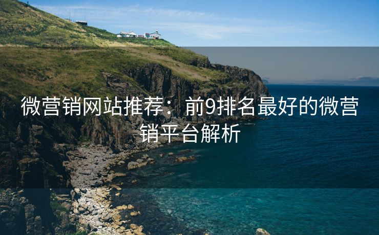 微营销网站推荐：前9排名最好的微营销平台解析