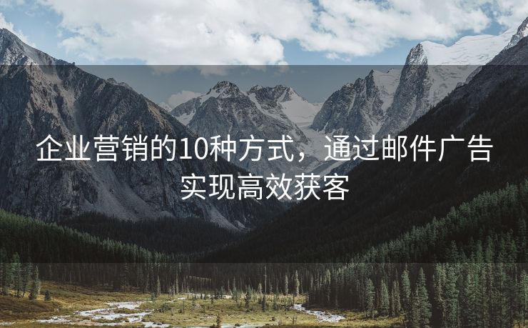 企业营销的10种方式，通过邮件广告实现高效获客