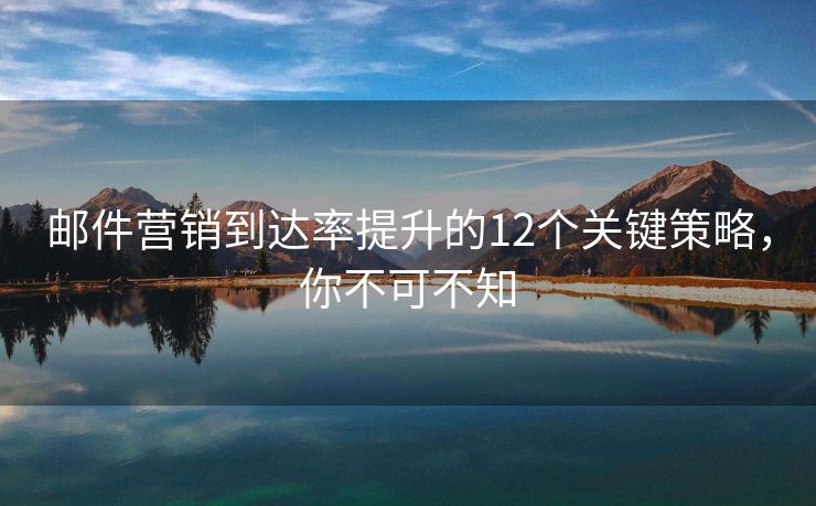 邮件营销到达率提升的12个关键策略，你不可不知