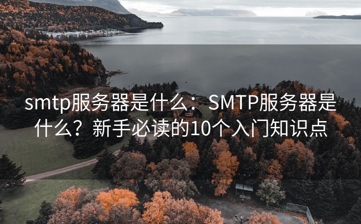smtp服务器是什么：SMTP服务器是什么？新手必读的10个入门知识点