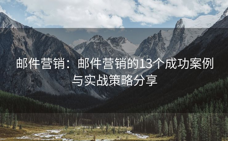 邮件营销：邮件营销的13个成功案例与实战策略分享