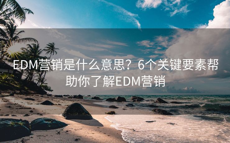 EDM营销是什么意思？6个关键要素帮助你了解EDM营销