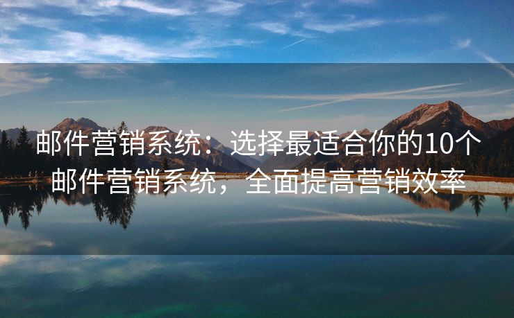 邮件营销系统：选择最适合你的10个邮件营销系统，全面提高营销效率