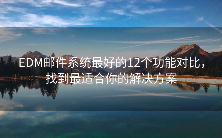 EDM邮件系统最好的12个功能对比，找到最适合你的解决方案