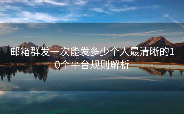 邮箱群发一次能发多少个人最清晰的10个平台规则解析