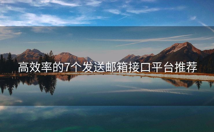 高效率的7个发送邮箱接口平台推荐