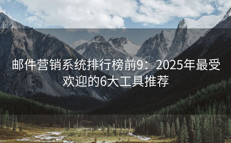 邮件营销系统排行榜前9：2025年最受欢迎的6大工具推荐