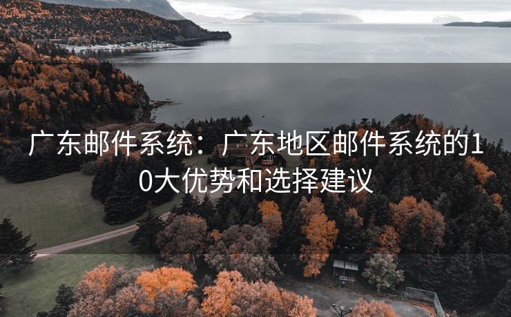 广东邮件系统：广东地区邮件系统的10大优势和选择建议