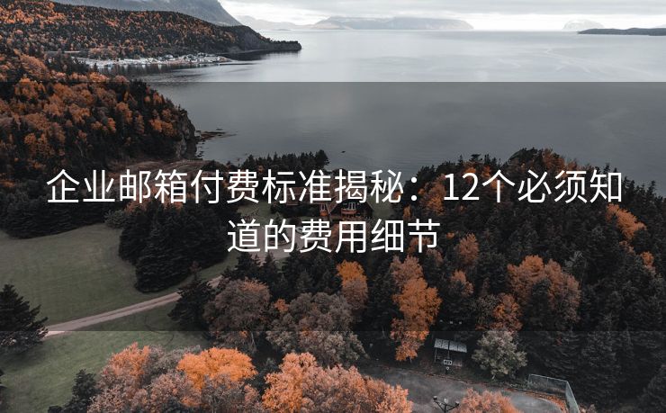企业邮箱付费标准揭秘：12个必须知道的费用细节