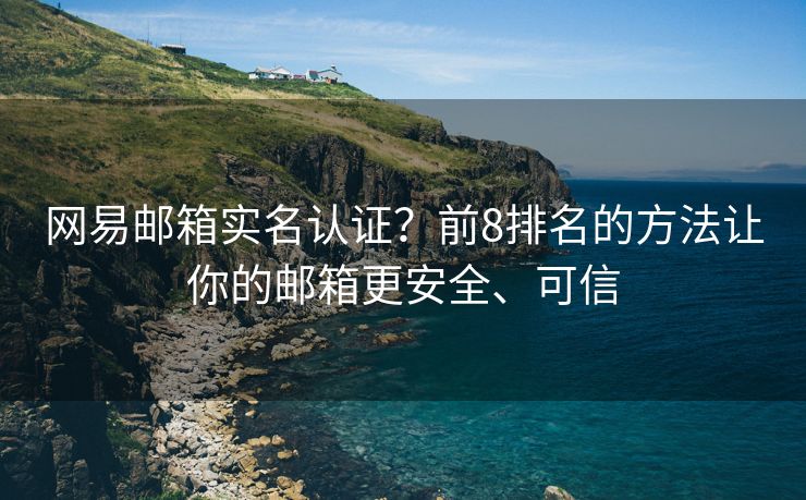 网易邮箱实名认证？前8排名的方法让你的邮箱更安全、可信