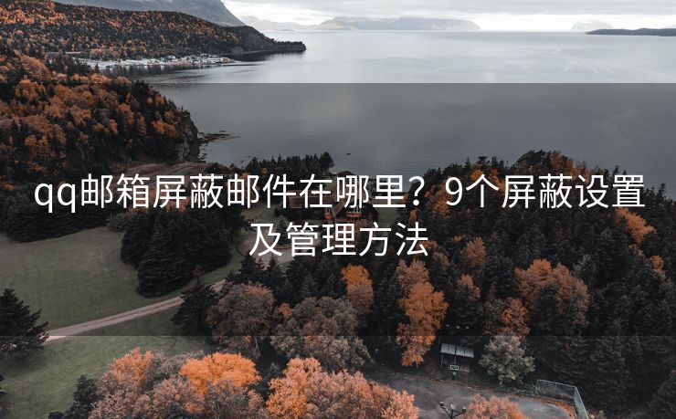 qq邮箱屏蔽邮件在哪里？9个屏蔽设置及管理方法