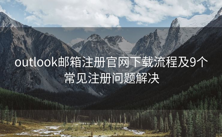 outlook邮箱注册官网下载流程及9个常见注册问题解决
