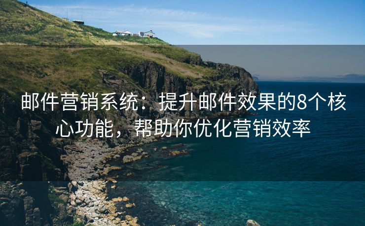 邮件营销系统：提升邮件效果的8个核心功能，帮助你优化营销效率
