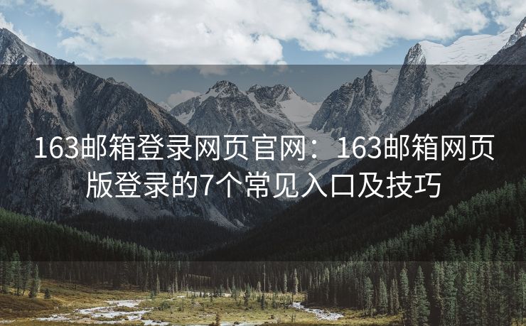 163邮箱登录网页官网：163邮箱网页版登录的7个常见入口及技巧