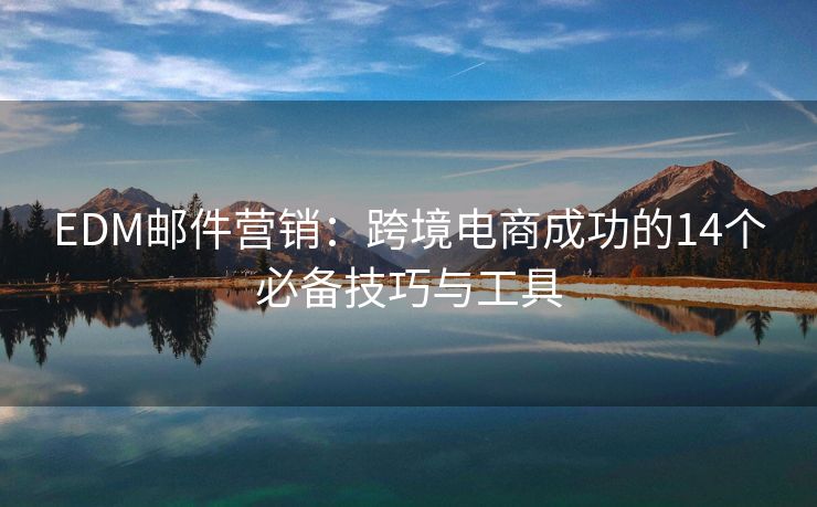 EDM邮件营销：跨境电商成功的14个必备技巧与工具