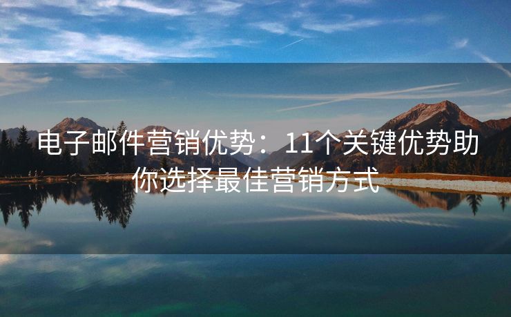 电子邮件营销优势：11个关键优势助你选择最佳营销方式