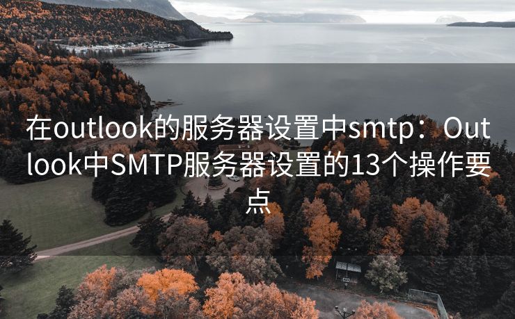 在outlook的服务器设置中smtp：Outlook中SMTP服务器设置的13个操作要点