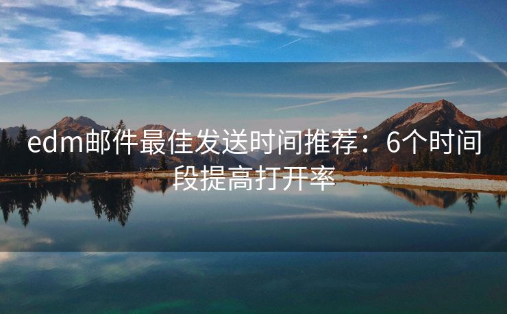 edm邮件最佳发送时间推荐：6个时间段提高打开率