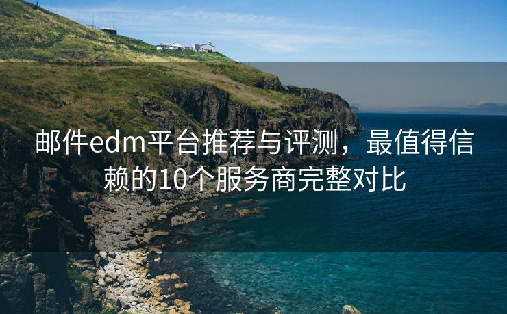 邮件edm平台推荐与评测，最值得信赖的10个服务商完整对比