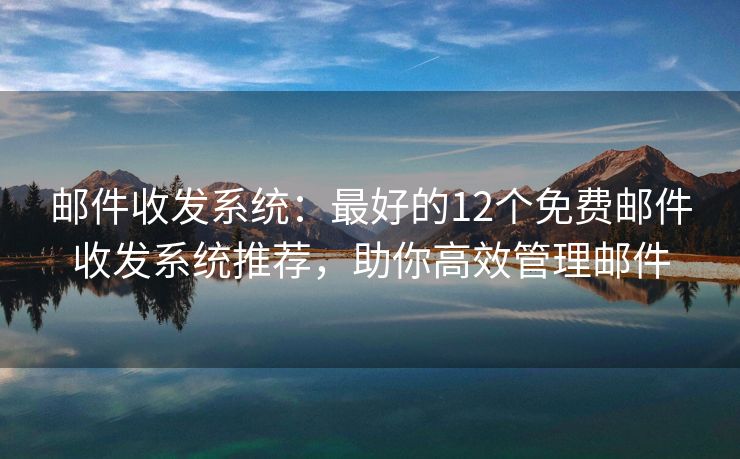 邮件收发系统：最好的12个免费邮件收发系统推荐，助你高效管理邮件