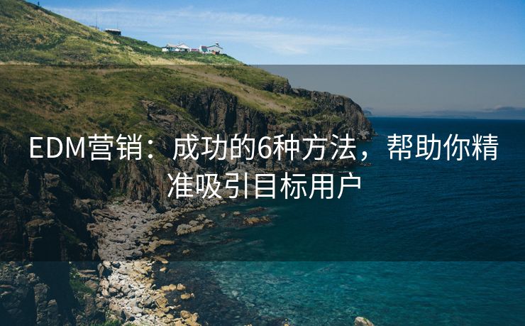 EDM营销：成功的6种方法，帮助你精准吸引目标用户