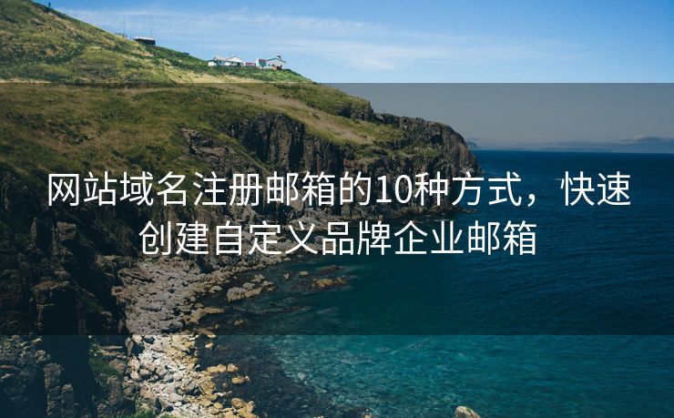 网站域名注册邮箱的10种方式，快速创建自定义品牌企业邮箱