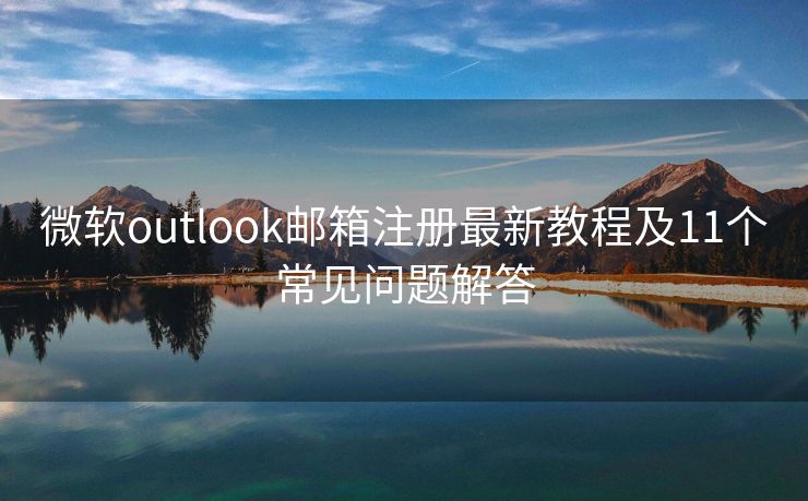 微软outlook邮箱注册最新教程及11个常见问题解答