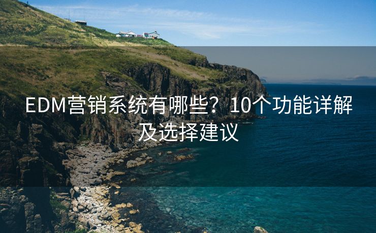 EDM营销系统有哪些？10个功能详解及选择建议