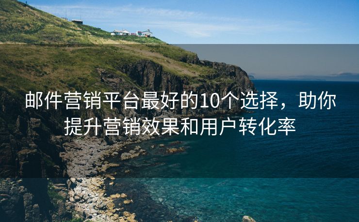 邮件营销平台最好的10个选择，助你提升营销效果和用户转化率