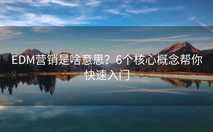 EDM营销是啥意思？6个核心概念帮你快速入门