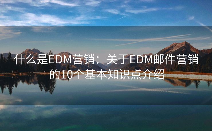 什么是EDM营销：关于EDM邮件营销的10个基本知识点介绍