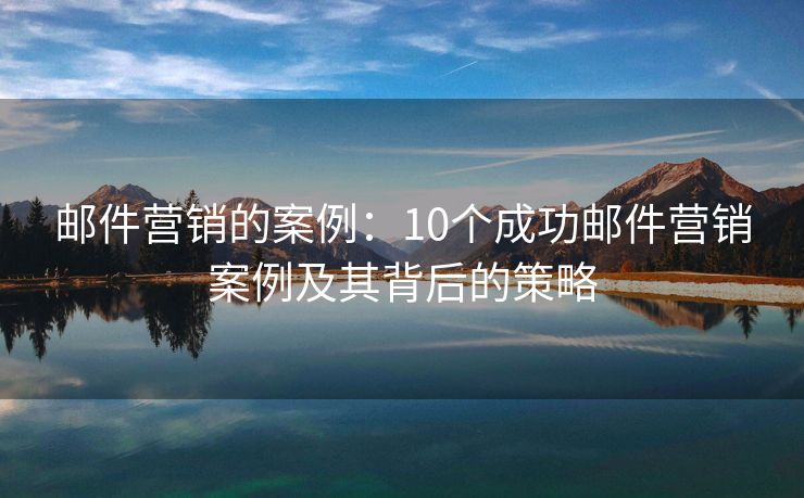 邮件营销的案例：10个成功邮件营销案例及其背后的策略