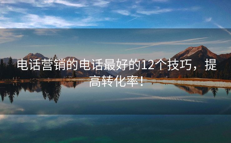 电话营销的电话最好的12个技巧，提高转化率！